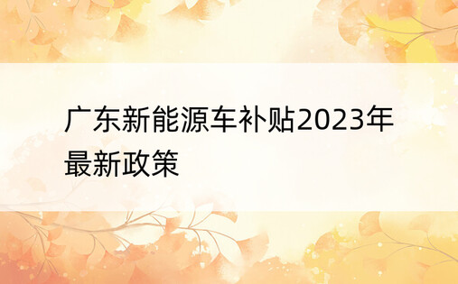 广东新能源车补贴2023年最新政策