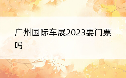 广州国际车展2023要门票吗