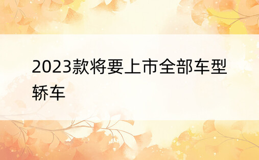 2023款将要上市全部车型轿车