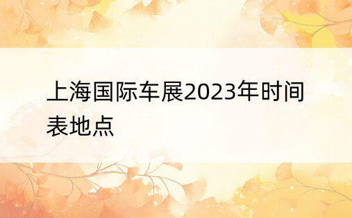 上海国际车展2023年时间表地点