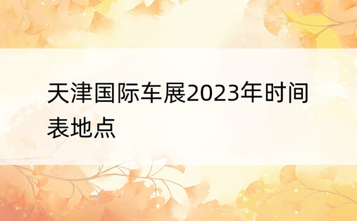 天津国际车展2023年时间表地点